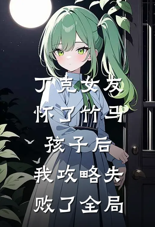 丁克女友怀了竹马孩子后，我攻略失败了全局