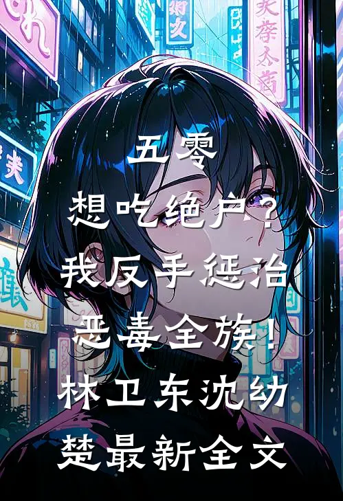 五零：想吃绝户？我反手惩治恶毒全族！林卫东沈幼楚最新全文
