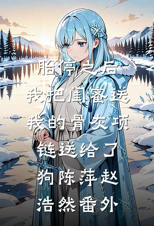 胎停之后，我把闺蜜送我的骨灰项链送给了狗陈萍赵浩然番外