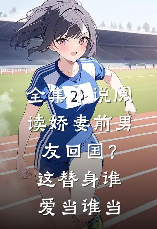 全集小说阅读娇妻前男友回国？这替身谁爱当谁当