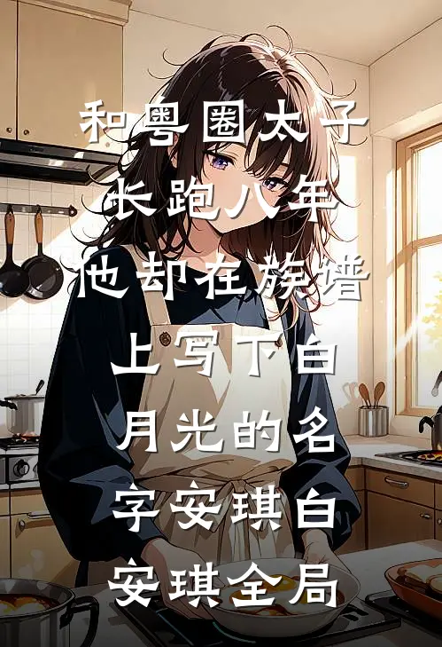和粤圈太子长跑八年，他却在族谱上写下白月光的名字安琪白安琪全局