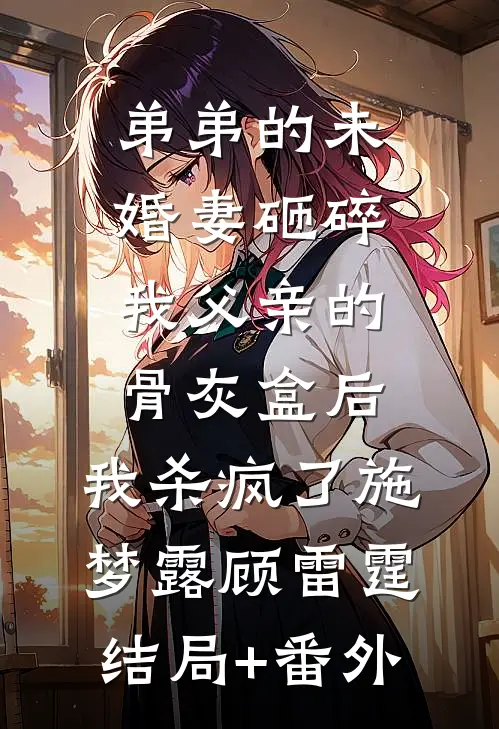 弟弟的未婚妻砸碎我父亲的骨灰盒后，我杀疯了施梦露顾雷霆结局+番外
