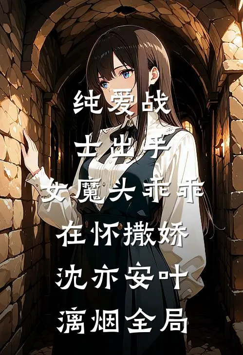 纯爱战士出手：女魔头乖乖在怀撒娇沈亦安叶漓烟全局
