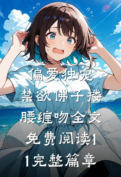偏爱独宠,禁欲佛子搂腰缠吻全文免费阅读11完整篇章