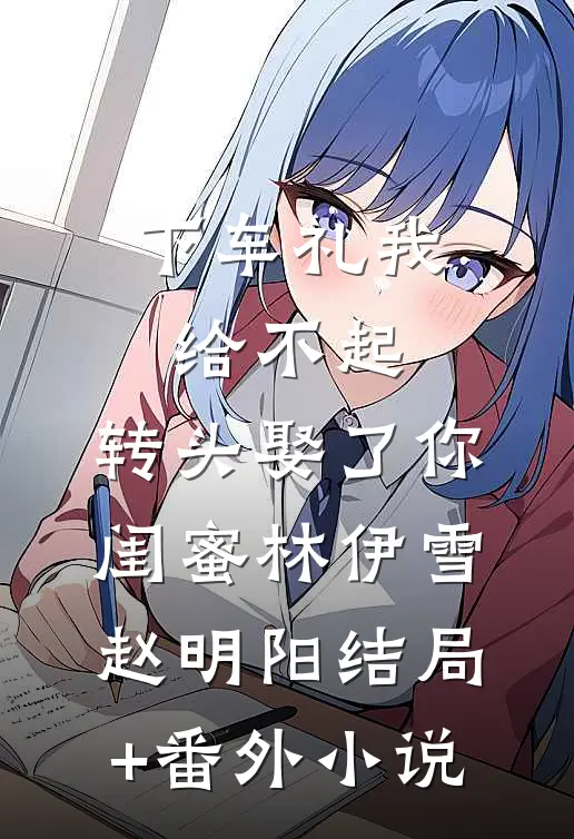 下车礼我给不起，转头娶了你闺蜜林伊雪赵明阳结局+番外小说