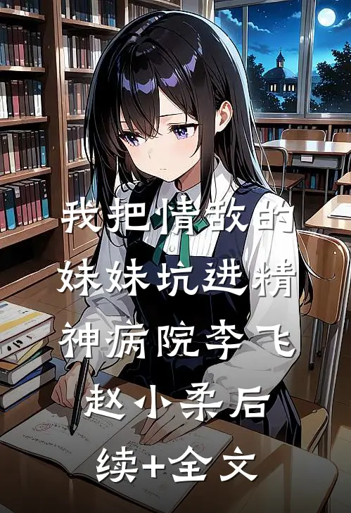 我把情敌的妹妹坑进精神病院李飞赵小柔后续+全文