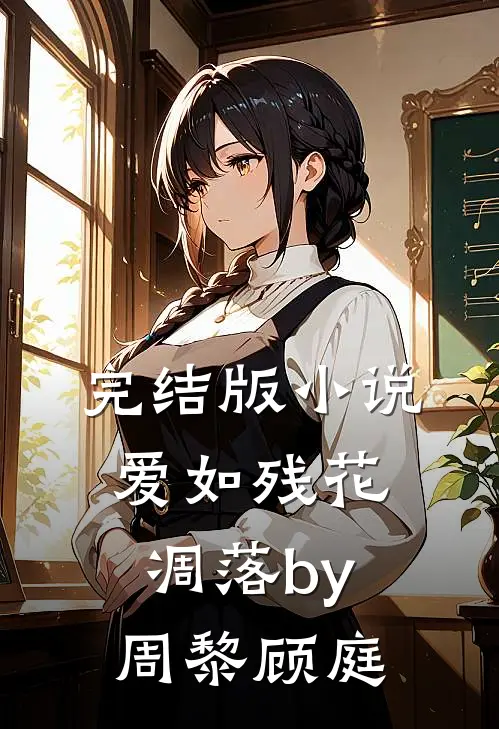 完结版小说爱如残花凋落by周黎顾庭