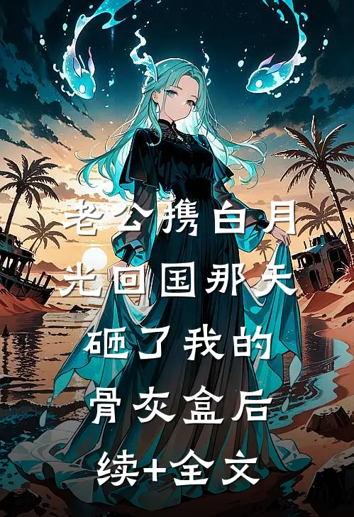 老公携白月光回国那天，砸了我的骨灰盒后续+全文