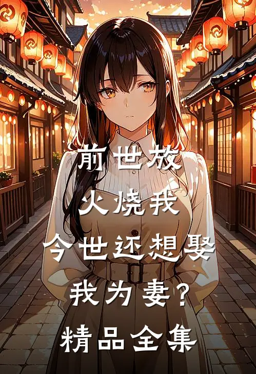 前世放火烧我，今世还想娶我为妻？精品全集
