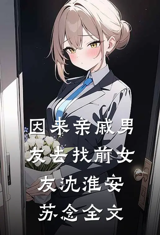 因来‘亲戚’男友去找前女友沈淮安苏念全文