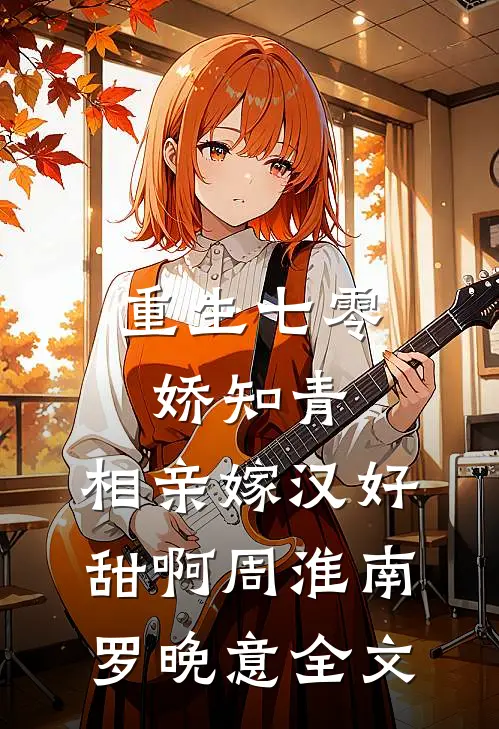 重生七零娇知青:相亲嫁汉好甜啊周淮南罗晚意全文