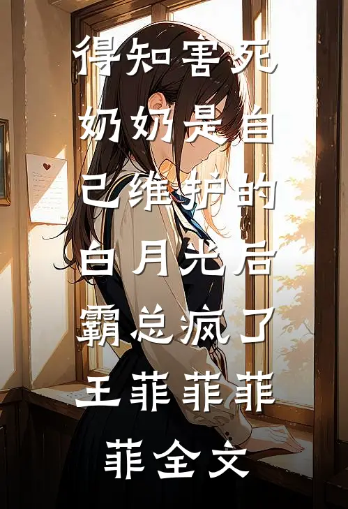 得知害死奶奶是自己维护的白月光后，霸总疯了王菲菲菲菲全文