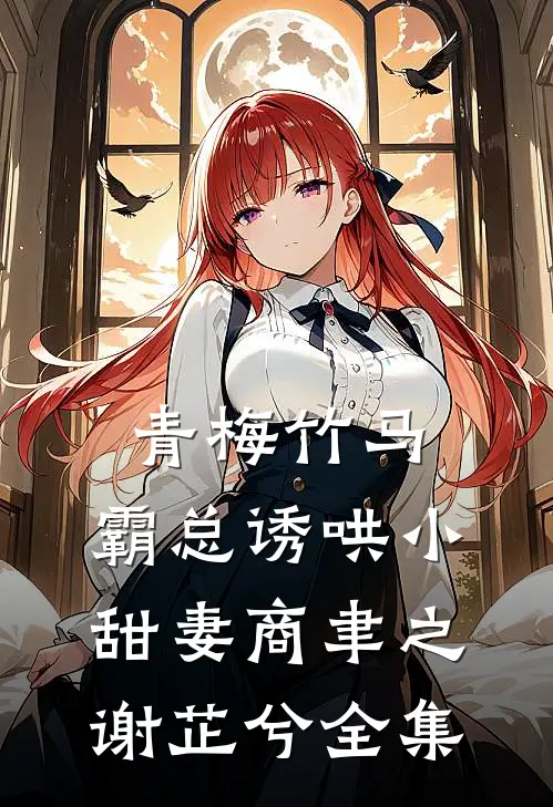 青梅竹马，霸总诱哄小甜妻商聿之谢芷兮全集