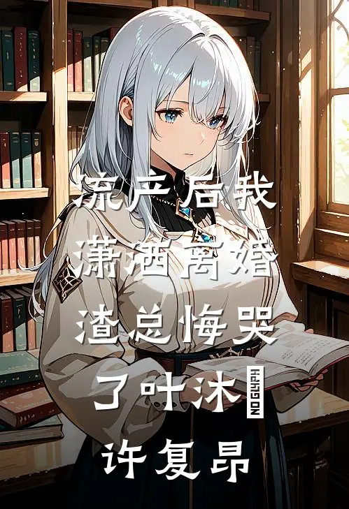 流产后我潇洒离婚，渣总悔哭了叶沐笒许复昂