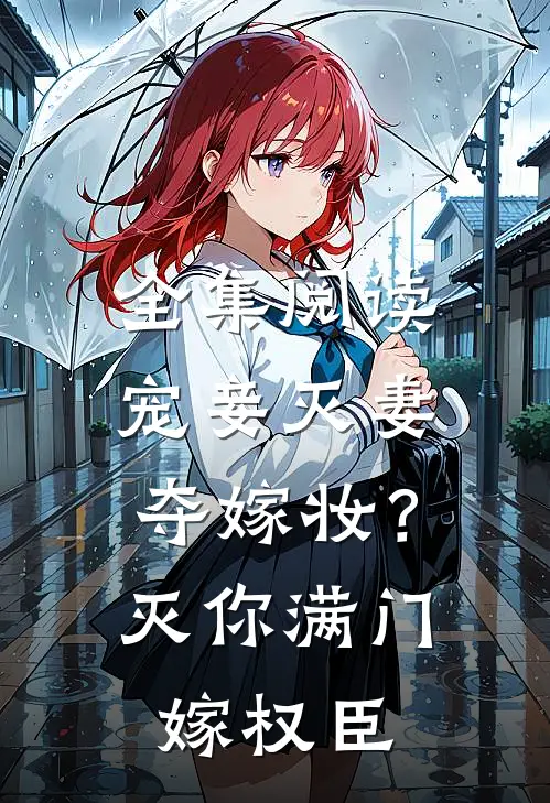 全集阅读宠妾灭妻夺嫁妆？灭你满门嫁权臣