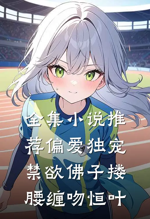 全集小说推荐偏爱独宠,禁欲佛子搂腰缠吻恒叶