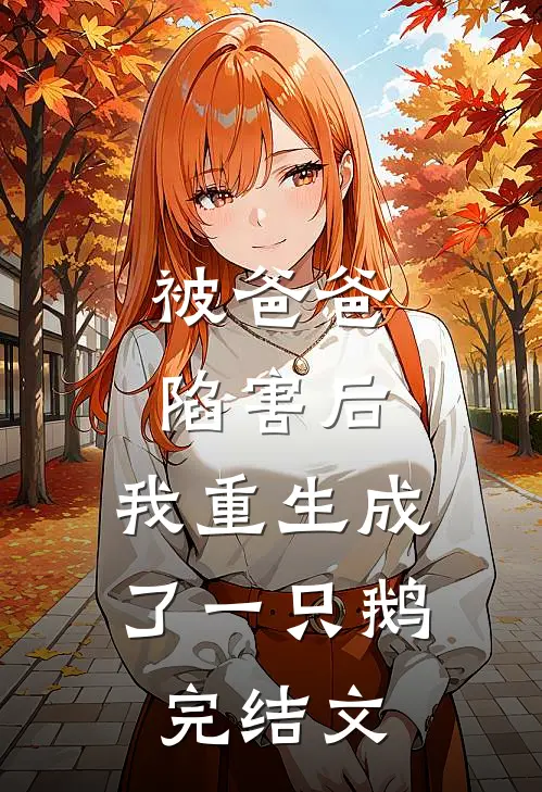 被爸爸陷害后，我重生成了一只鹅完结文
