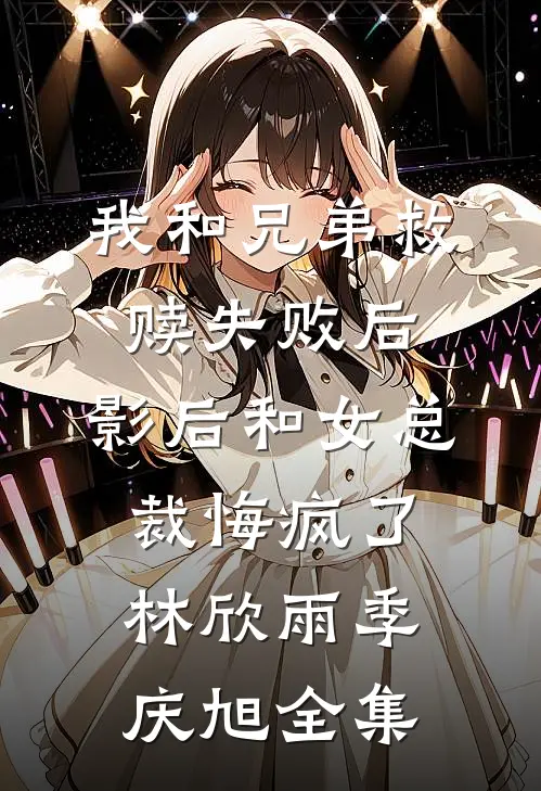 我和兄弟救赎失败后，影后和女总裁悔疯了林欣雨季庆旭全集