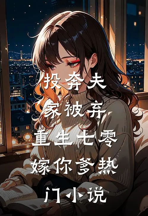 投奔夫家被弃，重生七零嫁你爹热门小说