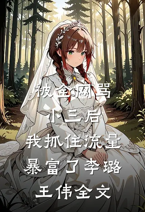 被全网骂小三后，我抓住流量暴富了李璐王伟全文