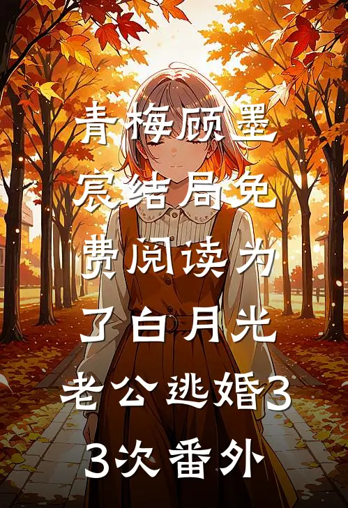青梅顾墨宸结局免费阅读为了白月光，老公逃婚33次番外