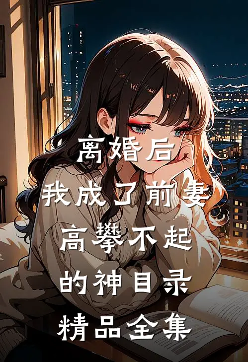 离婚后,我成了前妻高攀不起的神(目录)精品全集
