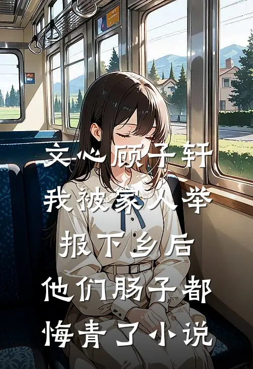 文心顾子轩我被家人举报下乡后，他们肠子都悔青了小说
