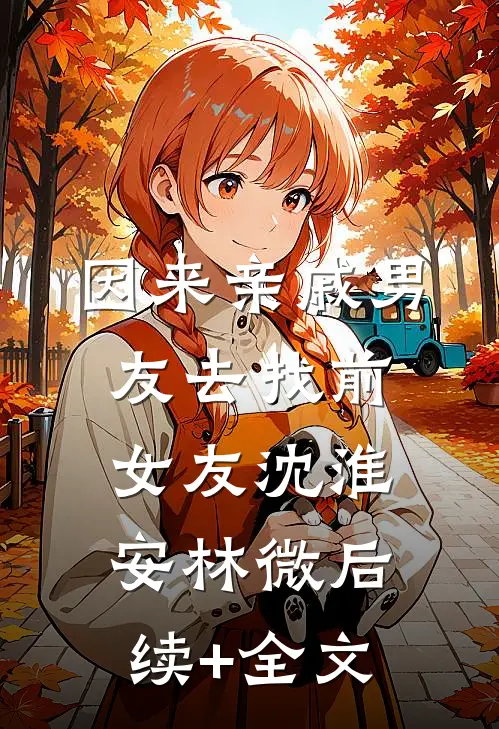 因来‘亲戚’男友去找前女友沈淮安林微后续+全文