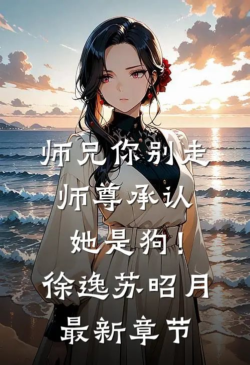 师兄你别走，师尊承认她是狗！徐逸苏昭月最新章节