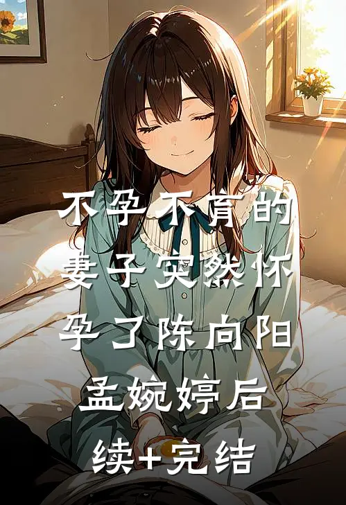 不孕不育的妻子突然怀孕了陈向阳孟婉婷后续+完结