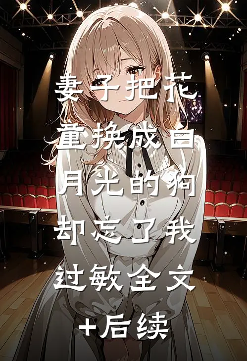 妻子把花童换成白月光的狗，却忘了我过敏全文+后续