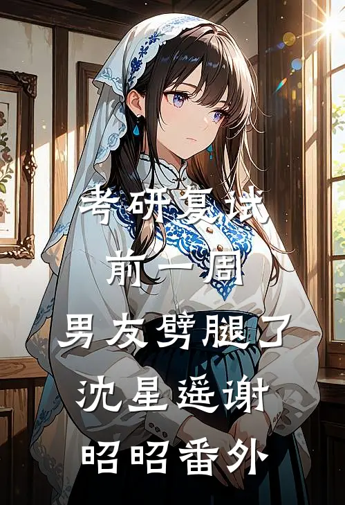 考研复试前一周，男友劈腿了沈星遥谢昭昭番外