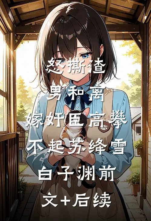 怒撕渣男和离，嫁奸臣高攀不起苏绛雪白子渊前文+后续