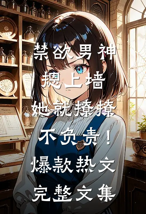 禁欲男神摁上墙，她就撩撩不负责！爆款热文完整文集