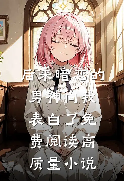 后来暗恋的男神向我表白了免费阅读高质量小说