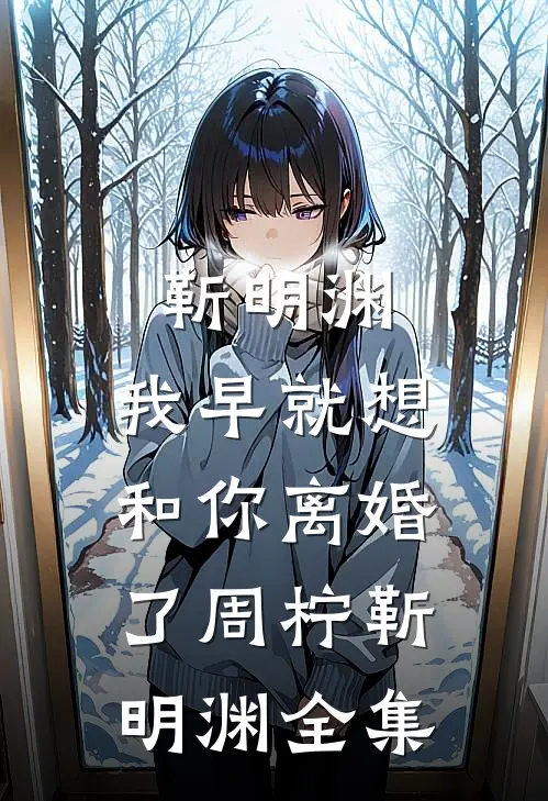 靳明渊，我早就想和你离婚了周柠靳明渊 全集