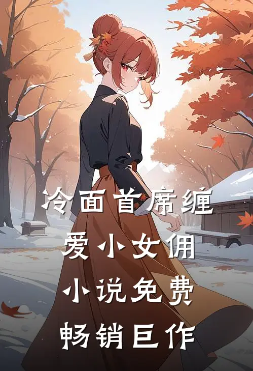 冷面首席缠爱小女佣小说免费畅销巨作