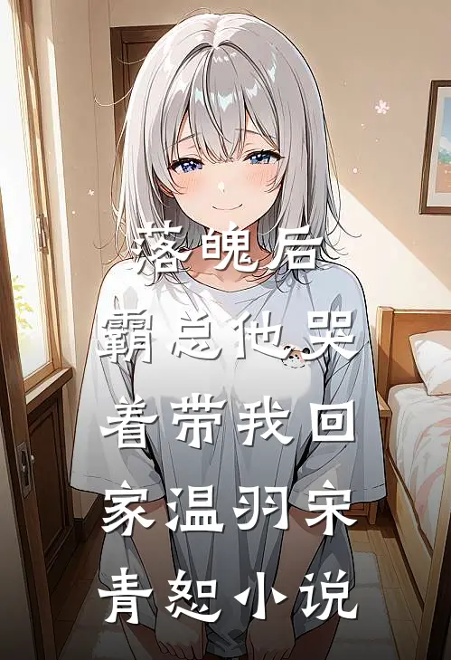 落魄后，霸总他哭着带我回家温羽宋青恕小说