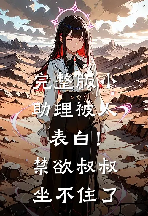 完整版小助理被人表白！禁欲叔叔坐不住了