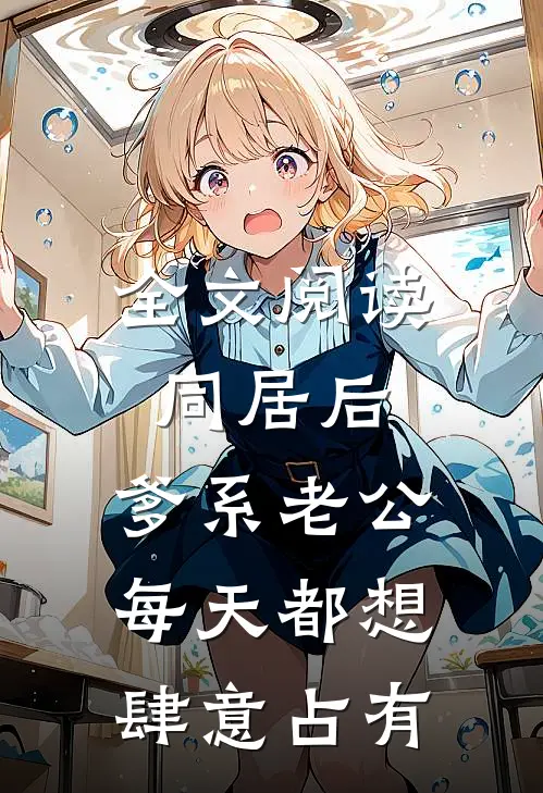 全文阅读同居后，爹系老公每天都想肆意占有