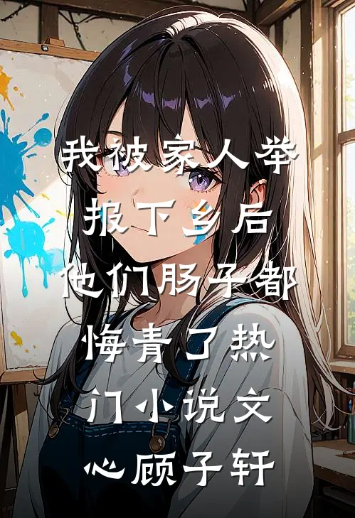 我被家人举报下乡后，他们肠子都悔青了热门小说文心顾子轩