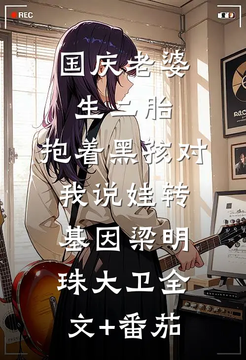 国庆老婆生二胎，抱着黑孩对我说娃转基因梁明珠大卫全文+番茄