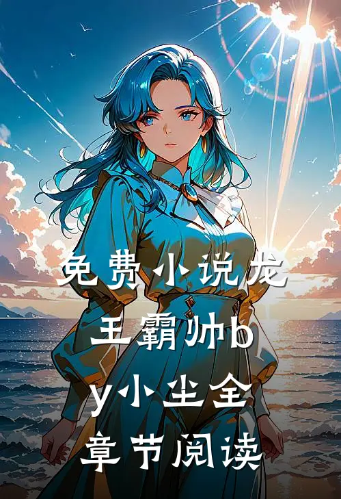 免费小说龙王霸帅by小尘全章节阅读