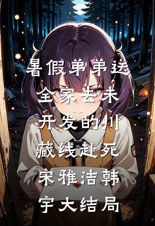 暑假弟弟送全家去未开发的川藏线赴死宋雅洁韩宇大结局