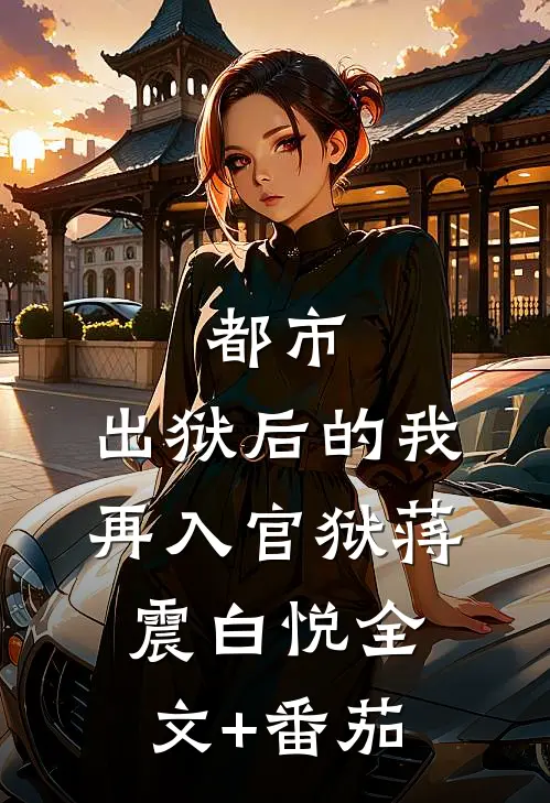 都市：出狱后的我再入官狱蒋震白悦全文+番茄