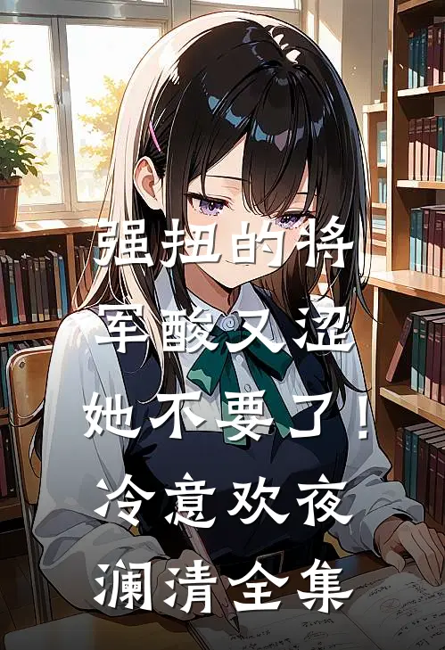 强扭的将军酸又涩，她不要了！冷意欢夜澜清全集