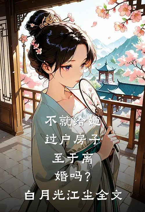 不就给她过户房子，至于离婚吗？白月光江尘全文