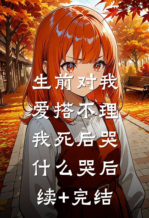 生前对我爱搭不理，我死后哭什么哭后续+完结