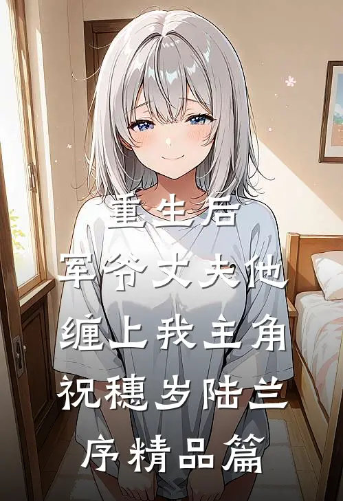 重生后,军爷丈夫他缠上我 主角:祝穗岁陆兰序精品篇