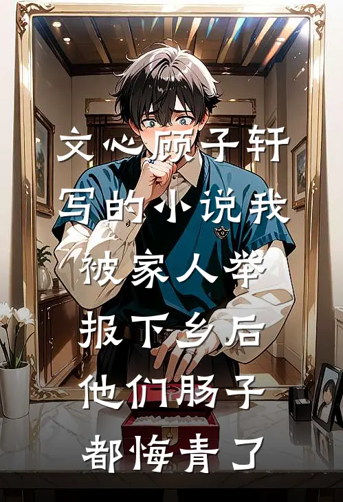 文心顾子轩写的小说我被家人举报下乡后，他们肠子都悔青了